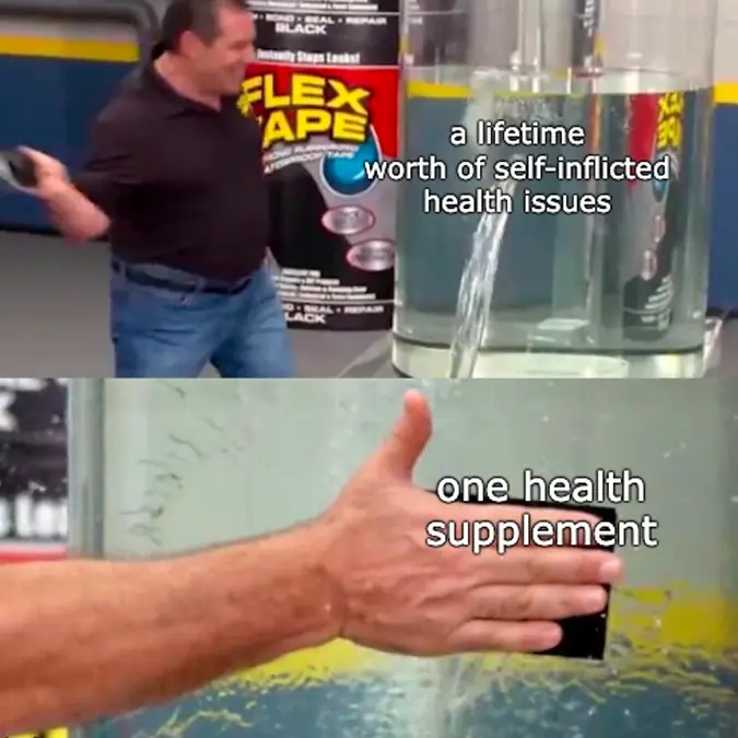 A meme wherein a man slaps a duct tape over a hole in a gigantic glass container that's leaking a load of water, which represents a lifetime worth of self-inflicted health issues; the duct tape represents one health supplement